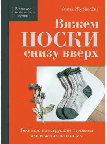 Вяжем НОСКИ снизу вверх. Техники, конструкции, проекты для вязания на спицах
