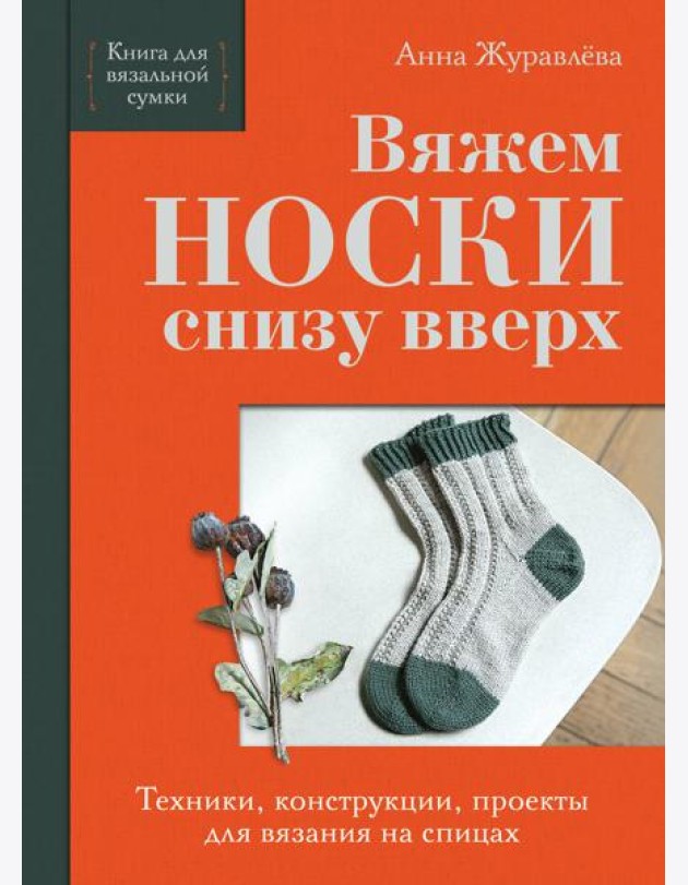 Вяжем НОСКИ снизу вверх. Техники, конструкции, проекты для вязания на спицах