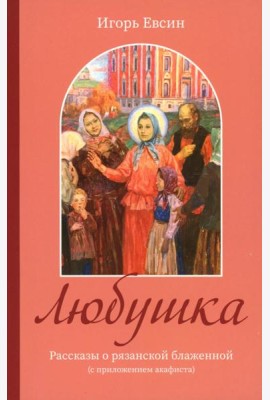 Любушка. Рассказы о рязанской блаженной (с приложением акафиста)