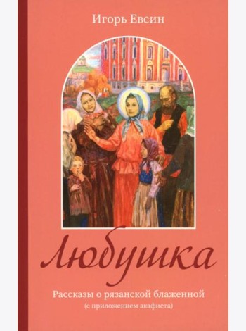 Любушка. Рассказы о рязанской блаженной (с приложением акафиста)