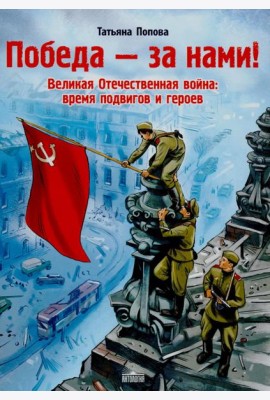 Победа за нами! Великая Отечественная война: время подвигов и героев
