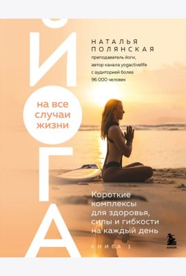 Йога на все случаи жизни. Короткие комплексы для здоровья, силы и гибкости на каждый день. Книга 1