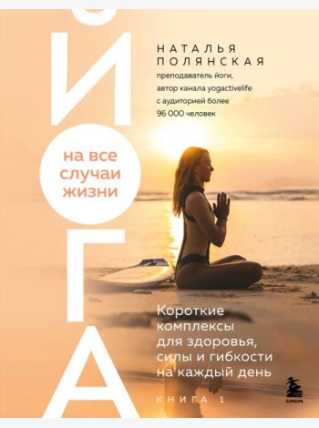 Йога на все случаи жизни. Короткие комплексы для здоровья, силы и гибкости на каждый день. Книга 1