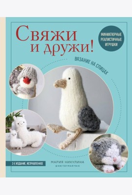 Свяжи и дружи! Миниатюрные реалистичные игрушки. Вязание на спицах (мягкая обложка)
