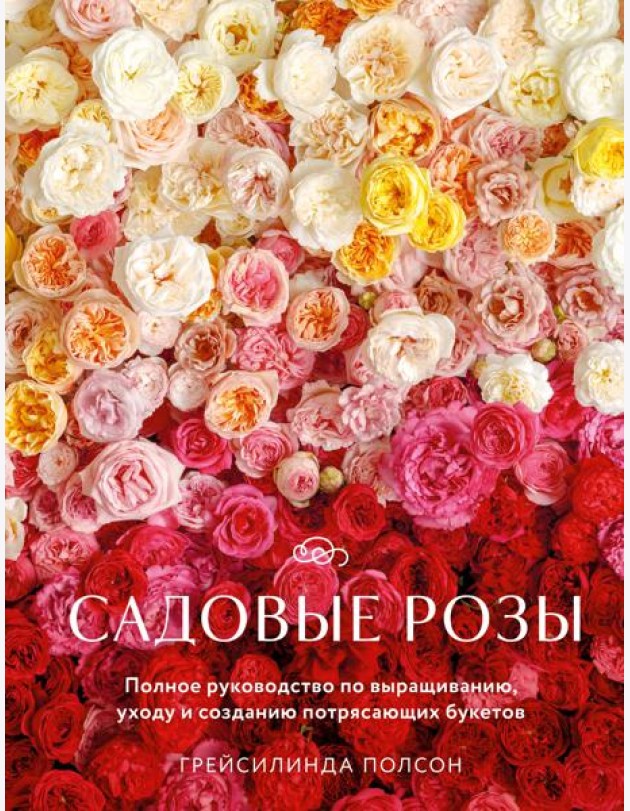 Садовые розы. Полное руководство по выращиванию, уходу и созданию потрясающих букетов