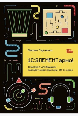 1С: ЭЛЕМЕНТарно! 1С: Элемент для будущих разработчиков: практикум 10-11 кл