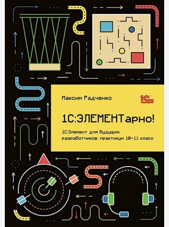 1С: ЭЛЕМЕНТарно! 1С: Элемент для будущих разработчиков: практикум 10-11 кл