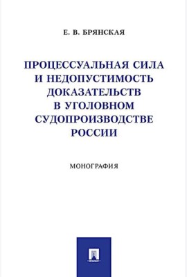 Процессуальная сила и недопустимость доказательств в уголовном судопроизводстве России: монография