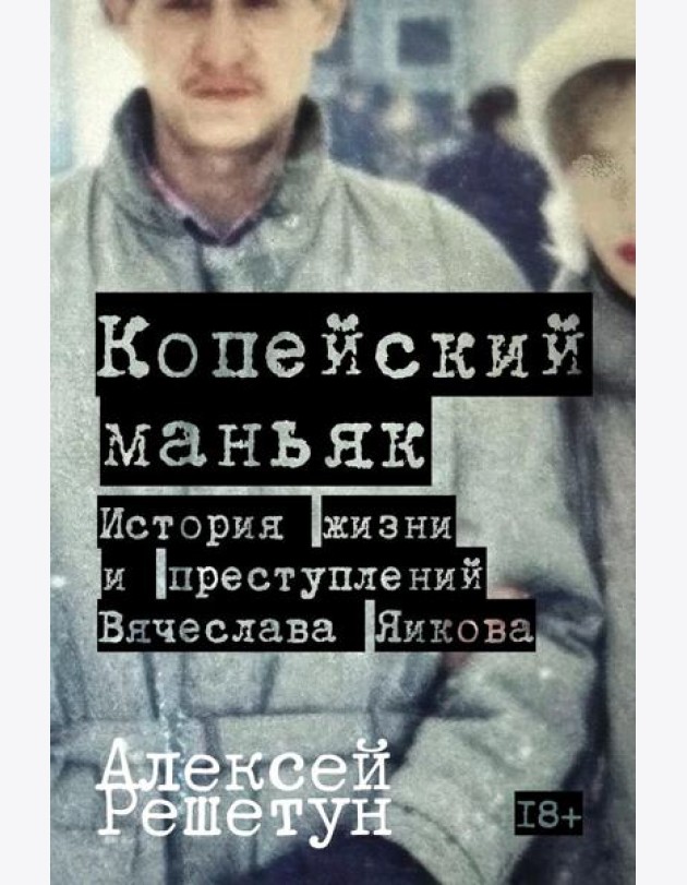 Копейский маньяк: История жизни и преступлений Вячеслава Яикова
