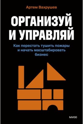 Организуй и управляй. Как перестать тушить пожары и начать масштабировать бизнес