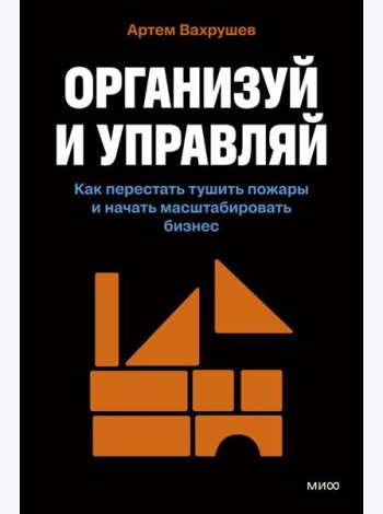 Организуй и управляй. Как перестать тушить пожары и начать масштабировать бизнес