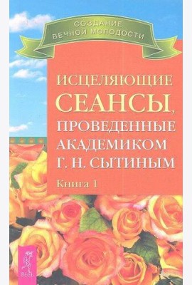 Исцеляющие сеансы, проведенные академиком Г. Н. Сытиным. Книга 1