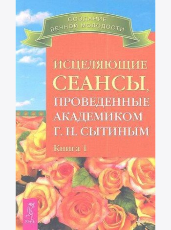 Исцеляющие сеансы, проведенные академиком Г. Н. Сытиным. Книга 1