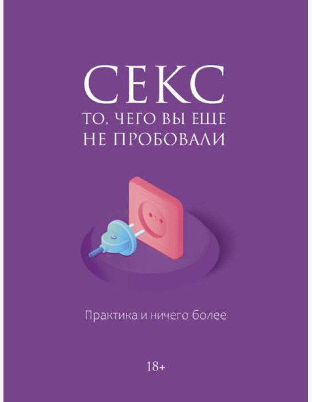 Секс. То, чего вы еще не пробовали. Практика и ничего более
