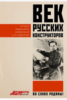 Век русских конструкторов. Истории выдающихся изобретений и их создателей