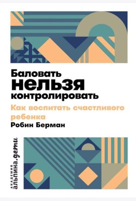 Баловать нельзя контролировать: Как воспитать счастливого ребенка