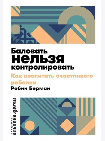 Баловать нельзя контролировать: Как воспитать счастливого ребенка