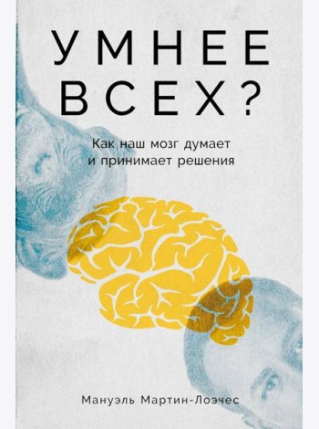 Умнее всех? Как наш мозг думает и принимает решения