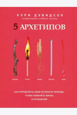 5 архетипов. Дерево. Огонь. Земля. Металл. Вода. Как определить свою истинную природу, чтобы изменить жизнь и отношения