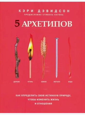 5 архетипов. Дерево. Огонь. Земля. Металл. Вода. Как определить свою истинную природу, чтобы изменить жизнь и отношения
