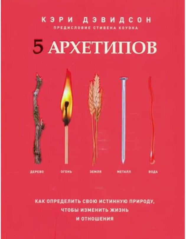 5 архетипов. Дерево. Огонь. Земля. Металл. Вода. Как определить свою истинную природу, чтобы изменить жизнь и отношения
