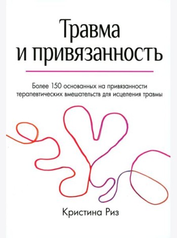 Травма и привязанность. Более 150 основанных на привязанности терапевтических вмешательств для исцеления травмы