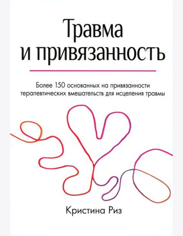 Травма и привязанность. Более 150 основанных на привязанности терапевтических вмешательств для исцеления травмы