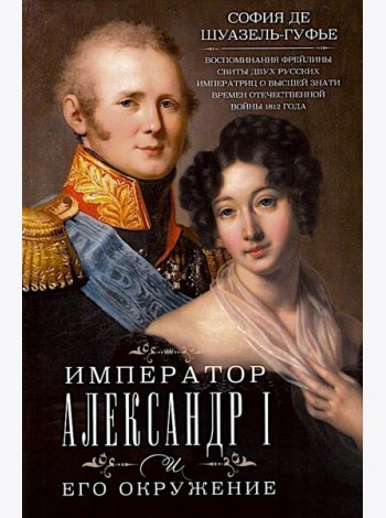 Император Александр I и его окружение. Воспоминания фрейлины свиты двух русских императриц о высшей знати времен Отечественной войны 1812 года