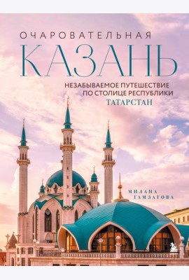Очаровательная Казань. Незабываемое путешествие по столице Республики Татарстан