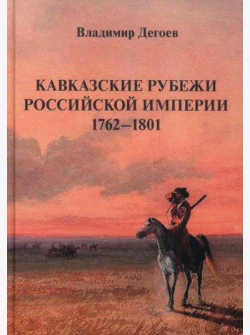 Кавказские рубежи Российской империи 1762 -1801: Исторические очерки