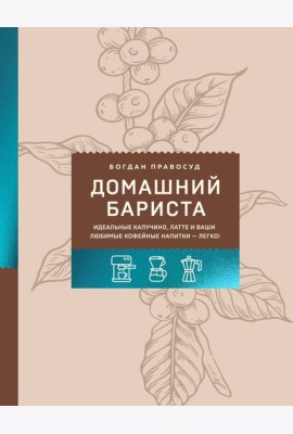 Домашний бариста. Идеальные капучино, латте и ваши любимые кофейные напитки - легко!