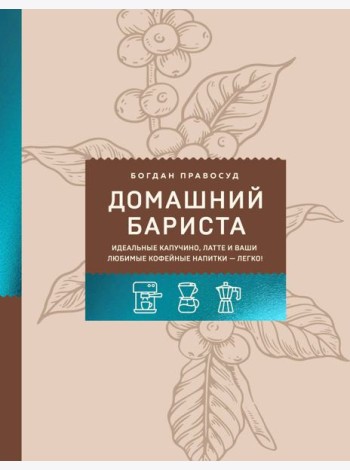 Домашний бариста. Идеальные капучино, латте и ваши любимые кофейные напитки - легко!