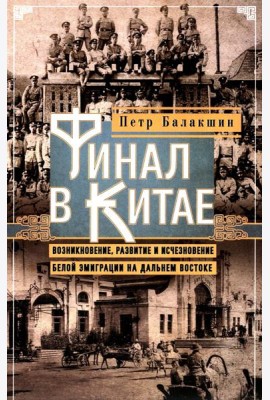 Финал в Китае: Возникновение, развитие и исчезновение белой эмиграции на Дальнем Востоке
