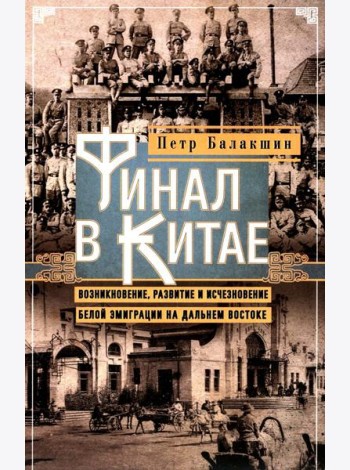Финал в Китае: Возникновение, развитие и исчезновение белой эмиграции на Дальнем Востоке
