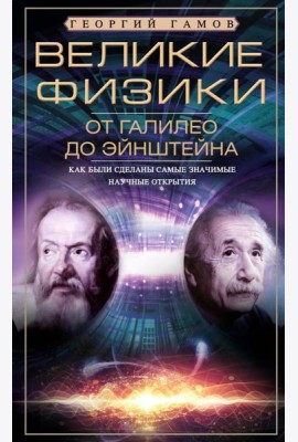 Великие физики от Галилео до Эйнштейна. Как были сделаны самые значимые научные открытия