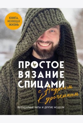 Простое ВЯЗАНИЕ СПИЦАМИ с Андреем Курочкиным. Легендарные хиты и другие модели. Книга, меняющая жизнь