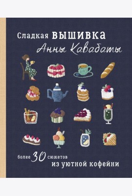 Сладкая вышивка Анны Кавабаты. Более 30 сюжетов из уютной кофейни