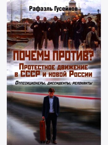 Почему против? Протестное движение в СССР и новой России. Оппозиционеры, диссиденты, релоканты
