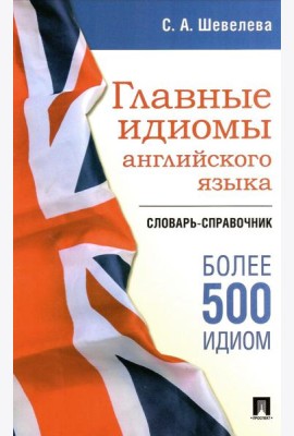 Главные идиомы английского языка: словарь-справочник. Более 500 идиом