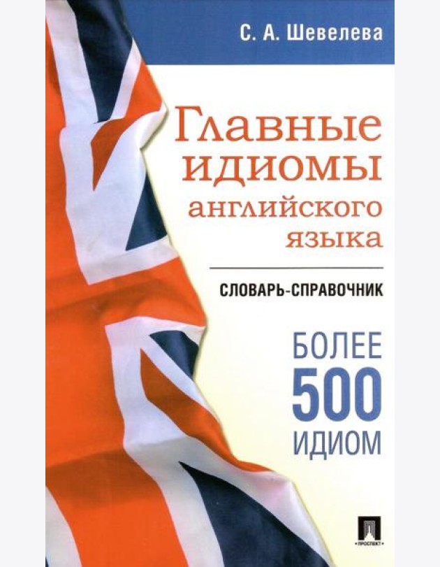 Главные идиомы английского языка: словарь-справочник. Более 500 идиом