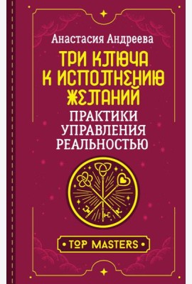 Три ключа к исполнению желаний. Практики управления реальностью