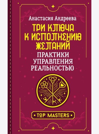 Три ключа к исполнению желаний. Практики управления реальностью