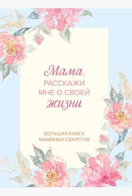 Мама, расскажи мне о своей жизни. Большая книга маминых секретов