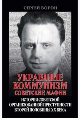 Укравшие коммунизм: советские мафии. История советской организованной преступности второй половины XX века