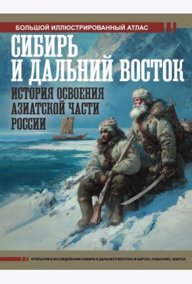 Сибирь и Дальний Восток. История освоения Азиатской части России. Большой иллюстрированный атлас