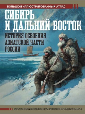 Сибирь и Дальний Восток. История освоения Азиатской части России. Большой иллюстрированный атлас