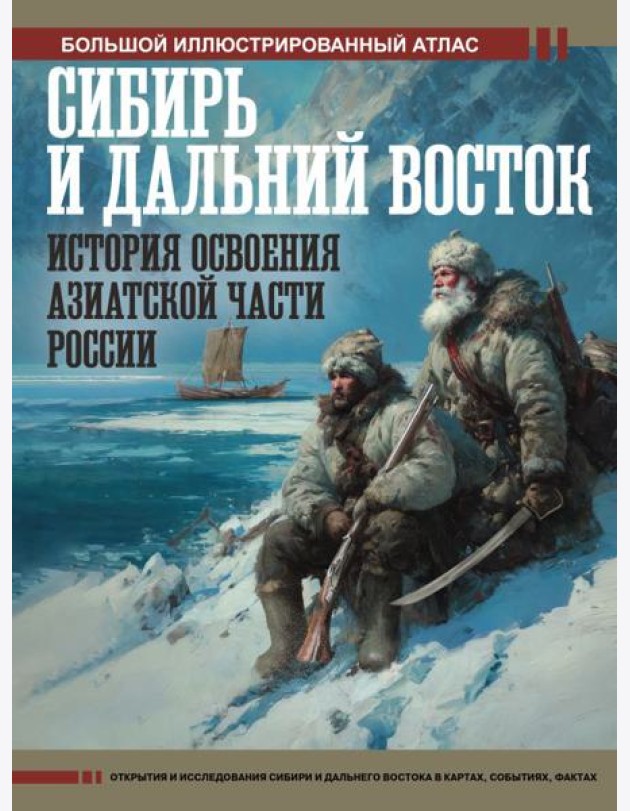Сибирь и Дальний Восток. История освоения Азиатской части России. Большой иллюстрированный атлас