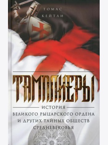 Тамплиеры. История великого рыцарского ордена и других тайных обществ Средневековья