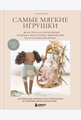 Самые мягкие игрушки. 18 мастер-классов по шитью одежды и аксессуаров с выкройками в натуральную величину.