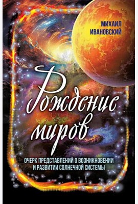 Рождение миров. Очерк представлений о возникновении и развитии солнечной системы